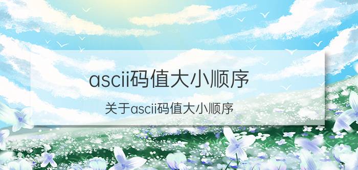 ascii码值大小顺序 关于ascii码值大小顺序